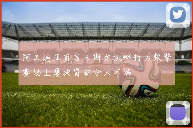 阿夫迪亚直言卡斯尔挑衅行为频繁赛场上屡次冒犯令人不满