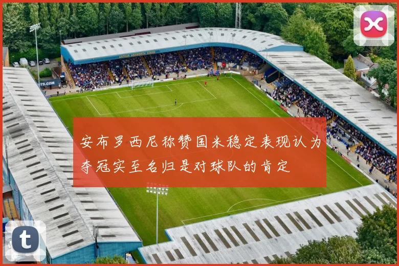 安布罗西尼称赞国米稳定表现认为夺冠实至名归是对球队的肯定