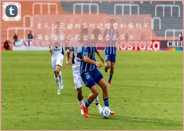 克瓦拉茨赫利亚对连续替补感到不满自信自己完全具备首发实力