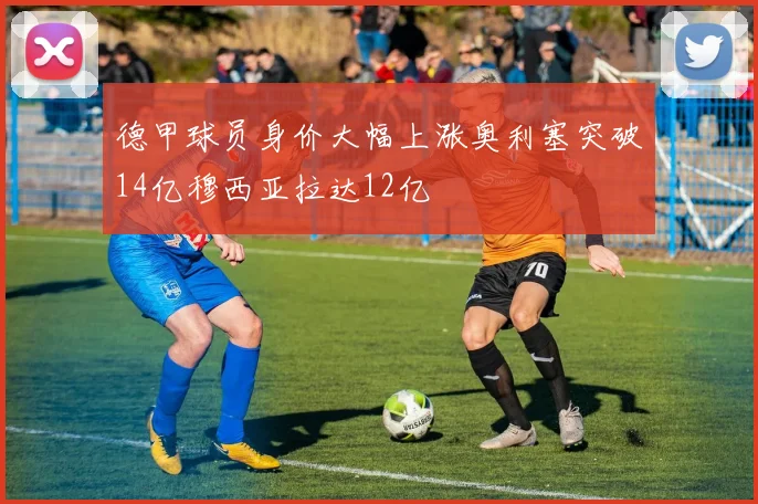 德甲球员身价大幅上涨奥利塞突破14亿穆西亚拉达12亿