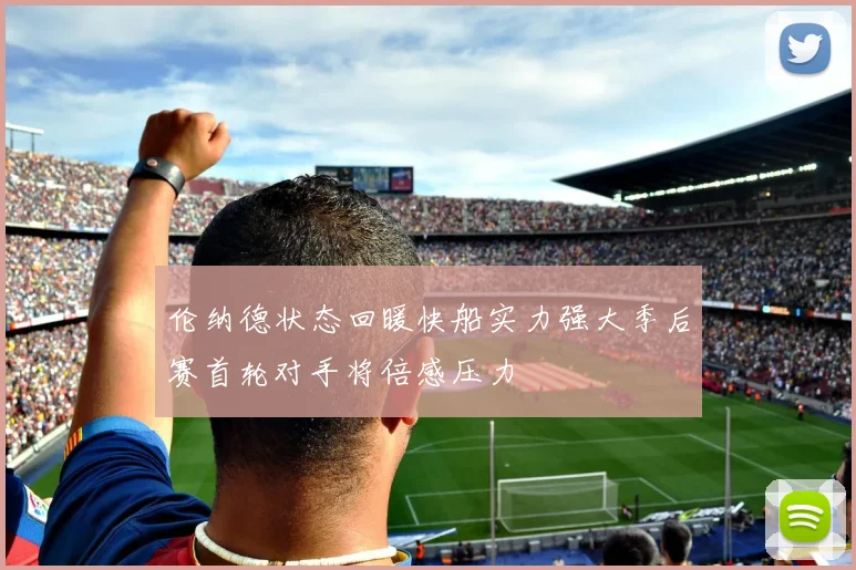 伦纳德状态回暖快船实力强大季后赛首轮对手将倍感压力