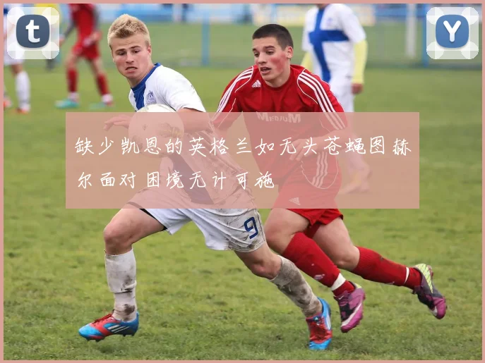 缺少凯恩的英格兰如无头苍蝇图赫尔面对困境无计可施