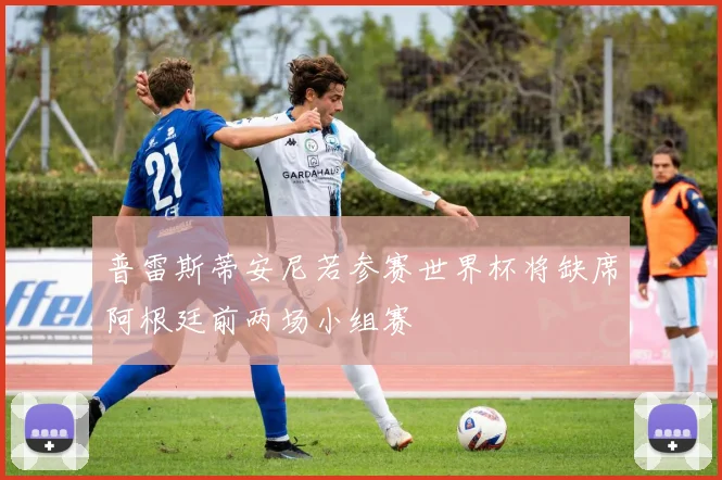 普雷斯蒂安尼若参赛世界杯将缺席阿根廷前两场小组赛