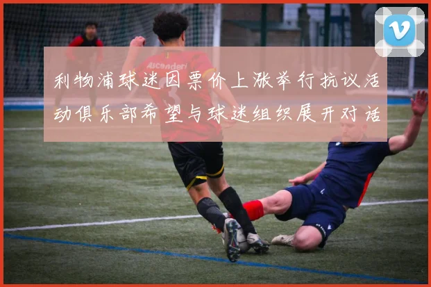利物浦球迷因票价上涨举行抗议活动俱乐部希望与球迷组织展开对话
