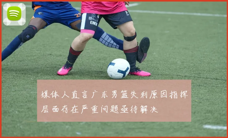 媒体人直言广东男篮失利原因指挥层面存在严重问题亟待解决