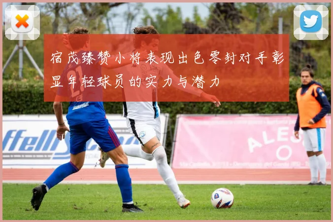 宿茂臻赞小将表现出色零封对手彰显年轻球员的实力与潜力