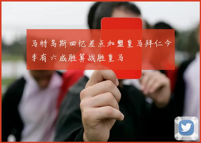 马特乌斯回忆差点加盟皇马拜仁今季有六成胜算战胜皇马