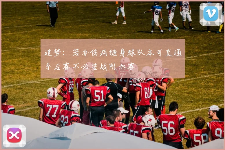 追梦：若非伤病缠身球队本可直通季后赛不必苦战附加赛