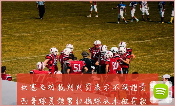 坎塞洛对裁判判罚表示不满指责墨西哥球员频繁拉拽球衣未被罚款