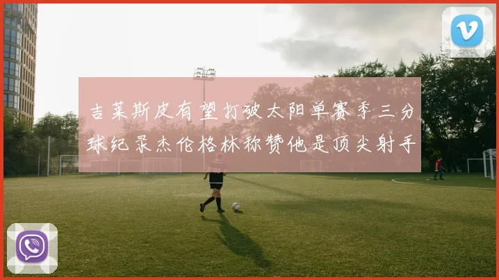 吉莱斯皮有望打破太阳单赛季三分球纪录杰伦格林称赞他是顶尖射手