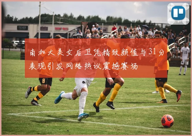 南加大美女后卫凭精致颜值与31分表现引发网络热议震撼赛场