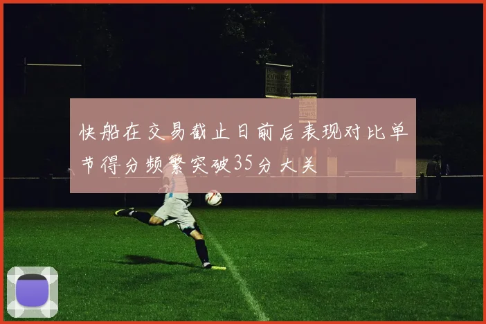 快船在交易截止日前后表现对比单节得分频繁突破35分大关
