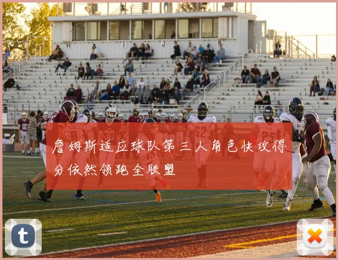 詹姆斯适应球队第三人角色快攻得分依然领跑全联盟