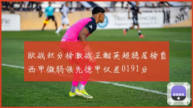 欧战积分榜激战正酣英超稳居榜首西甲微弱领先德甲仅差0191分