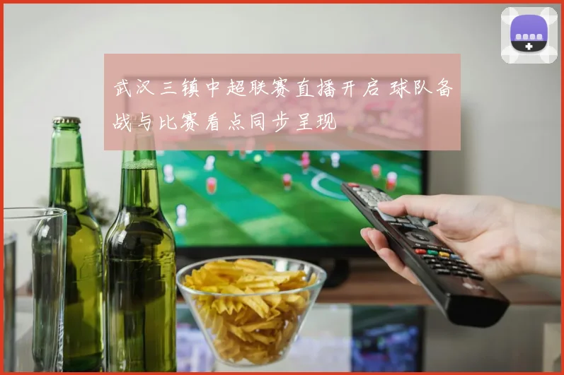 武汉三镇中超联赛直播开启 球队备战与比赛看点同步呈现